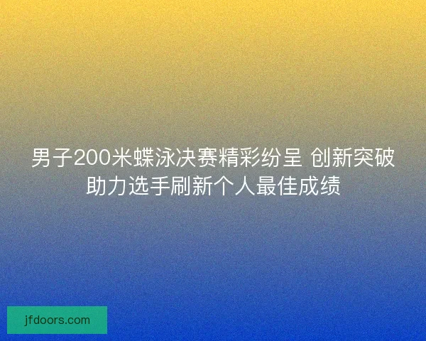 男子200米蝶泳决赛精彩纷呈 创新突破助力选手刷新个人最佳成绩
