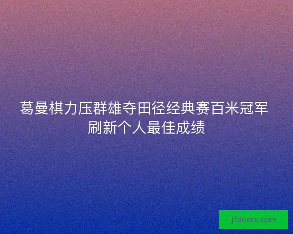 葛曼棋力压群雄夺田径经典赛百米冠军 刷新个人最佳成绩