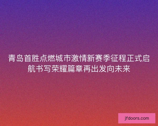 青岛首胜点燃城市激情新赛季征程正式启航书写荣耀篇章再出发向未来