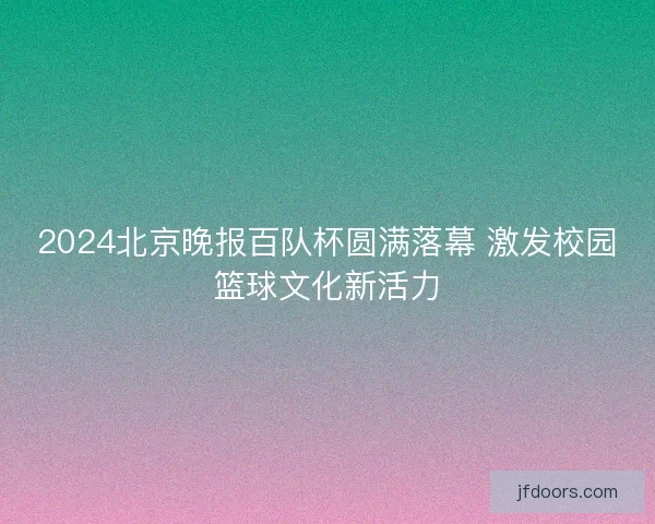 2024北京晚报百队杯圆满落幕 激发校园篮球文化新活力