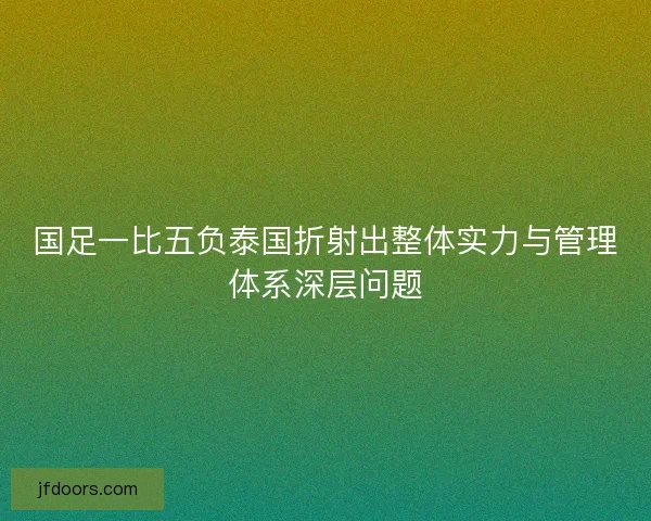 国足一比五负泰国折射出整体实力与管理体系深层问题