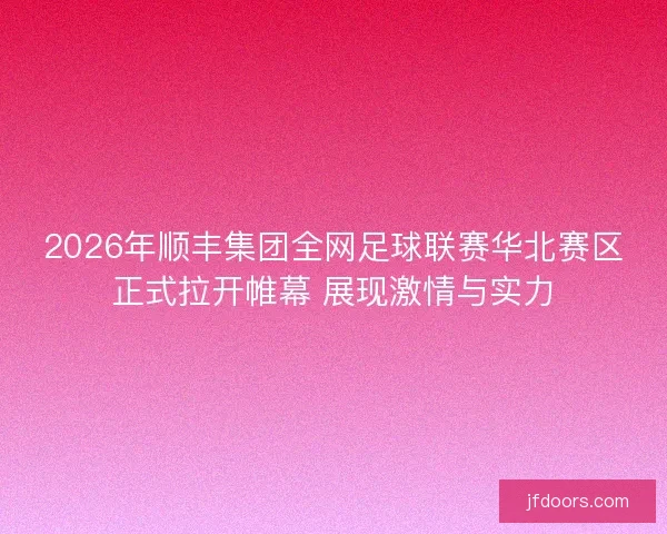 2026年顺丰集团全网足球联赛华北赛区正式拉开帷幕 展现激情与实力