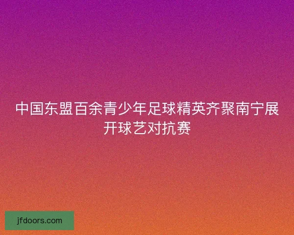 中国东盟百余青少年足球精英齐聚南宁展开球艺对抗赛