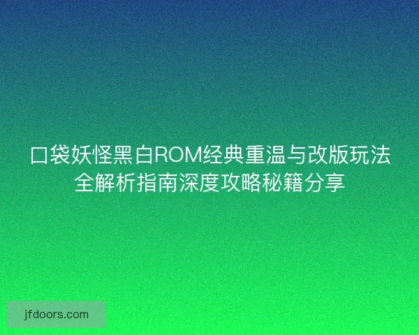 口袋妖怪黑白ROM经典重温与改版玩法全解析指南深度攻略秘籍分享