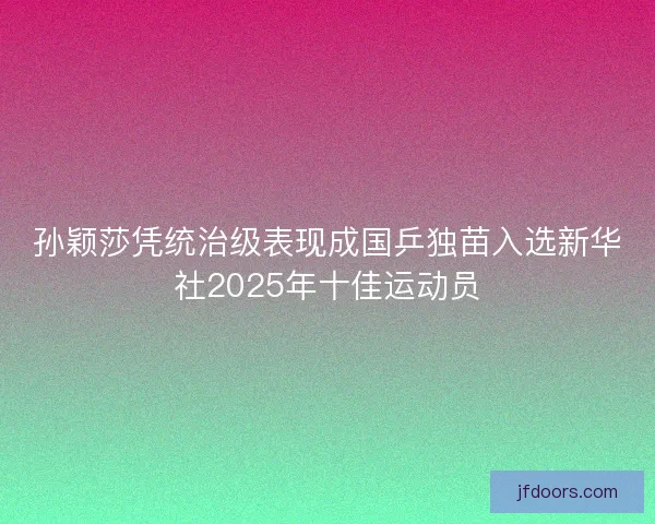 孙颖莎凭统治级表现成国乒独苗入选新华社2025年十佳运动员