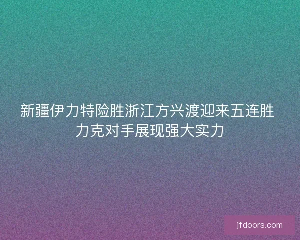 新疆伊力特险胜浙江方兴渡迎来五连胜 力克对手展现强大实力