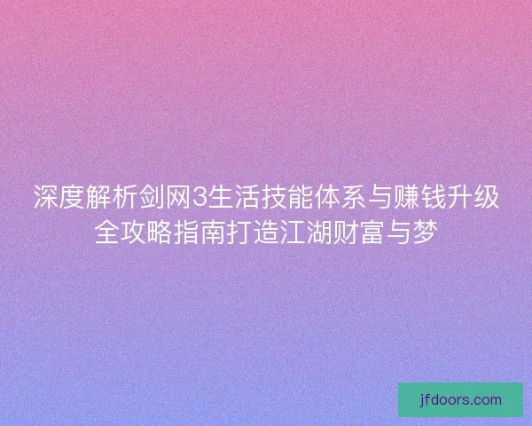 深度解析剑网3生活技能体系与赚钱升级全攻略指南打造江湖财富与梦