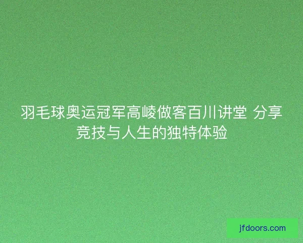 羽毛球奥运冠军高崚做客百川讲堂 分享竞技与人生的独特体验