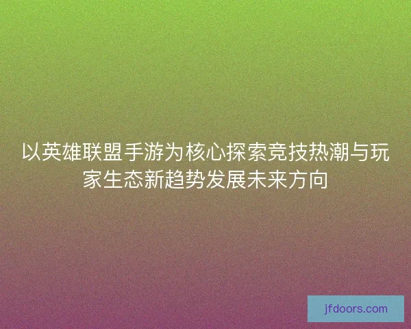 以英雄联盟手游为核心探索竞技热潮与玩家生态新趋势发展未来方向